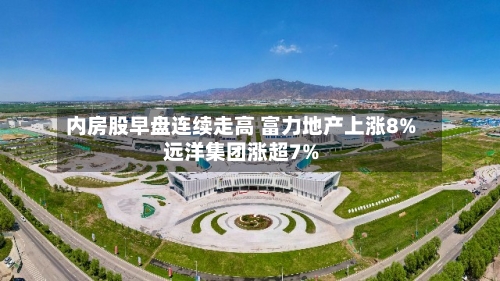 内房股早盘连续走高 富力地产上涨8%远洋集团涨超7%-第1张图片