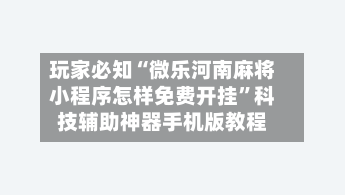玩家必知“微乐河南麻将小程序怎样免费开挂	”科技辅助神器手机版教程-第2张图片