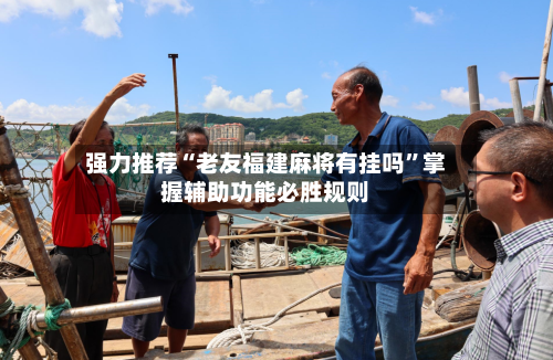 强力推荐“老友福建麻将有挂吗	”掌握辅助功能必胜规则-第1张图片