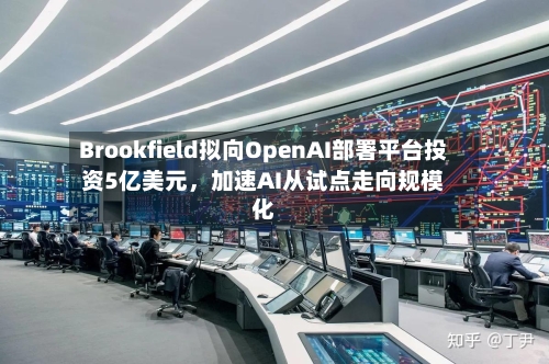 Brookfield拟向OpenAI部署平台投资5亿美元	，加速AI从试点走向规模化-第1张图片