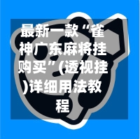 最新一款“雀神广东麻将挂购买”(透视挂)详细用法教程-第3张图片