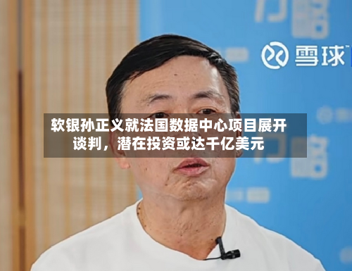 软银孙正义就法国数据中心项目展开谈判，潜在投资或达千亿美元-第1张图片