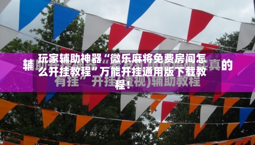 玩家辅助神器“微乐麻将免费房间怎么开挂教程	”万能开挂通用版下载教程！-第1张图片