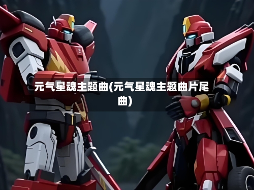 元气星魂主题曲(元气星魂主题曲片尾曲)-第1张图片