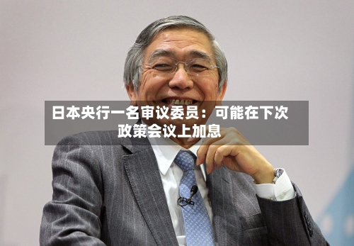 日本央行一名审议委员:可能在下次政策会议上加息-第1张图片