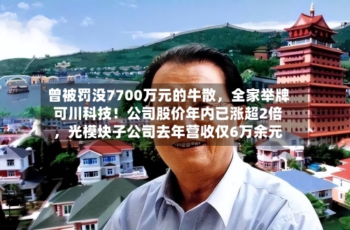 曾被罚没7700万元的牛散，全家举牌可川科技！公司股价年内已涨超2倍	，光模块子公司去年营收仅6万余元-第2张图片