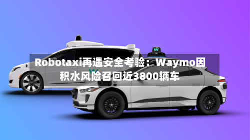 Robotaxi再遇安全考验：Waymo因积水风险召回近3800辆车-第1张图片