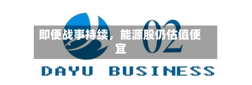 即便战事持续，能源股仍估值便宜-第1张图片