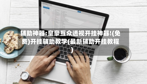 辅助神器:皇豪互众透视开挂神器!(免费)开挂辅助教学(最新辅助开挂教程)-第1张图片