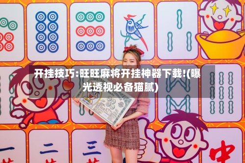 开挂技巧:旺旺麻将开挂神器下载!(曝光透视必备猫腻)-第2张图片