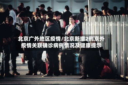 北京广外地区疫情/北京新增2例京外疫情关联确诊病例情况及健康提示-第2张图片