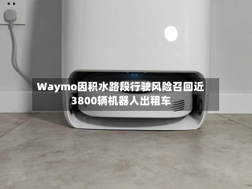 Waymo因积水路段行驶风险召回近3800辆机器人出租车-第3张图片