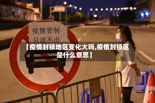 【疫情封锁地区变化大吗,疫情封锁区是什么意思】-第1张图片