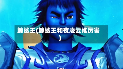 鲸鲨王(鲸鲨王和夜凌云谁厉害)-第1张图片