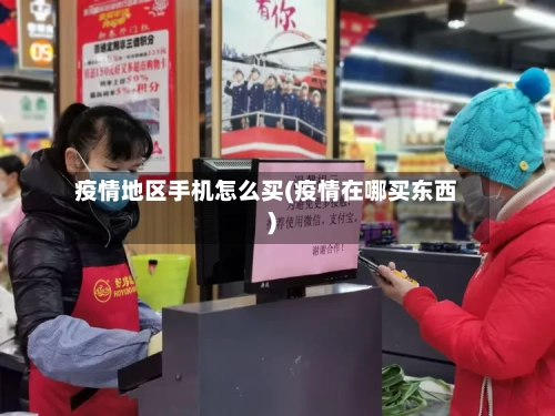 疫情地区手机怎么买(疫情在哪买东西)-第1张图片