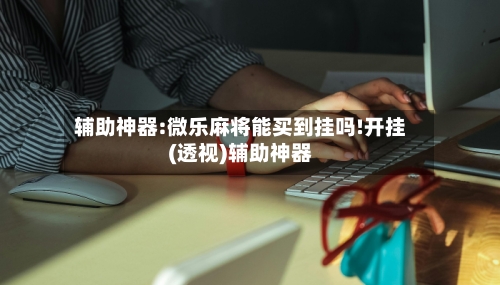 辅助神器:微乐麻将能买到挂吗!开挂(透视)辅助神器-第2张图片