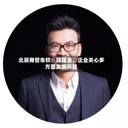 北辰商管朱钦：除租金	，企业关心多方面发展问题-第2张图片