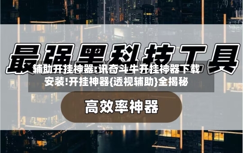 辅助开挂神器:讯奇斗牛开挂神器下载安装!开挂神器{透视辅助}全揭秘-第3张图片