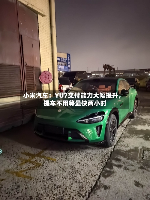 小米汽车：YU7交付能力大幅提升，买车不用等最快两小时提车-第2张图片