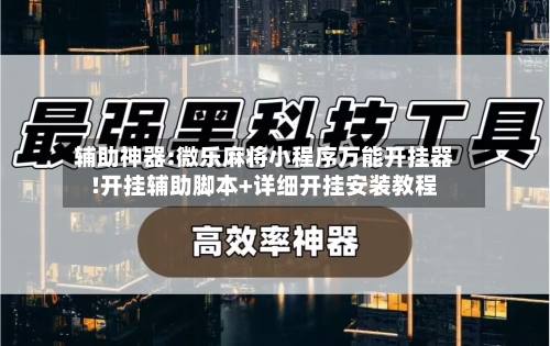 辅助神器:微乐麻将小程序万能开挂器!开挂辅助脚本+详细开挂安装教程-第3张图片