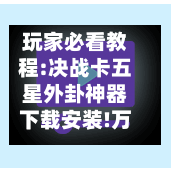 玩家必看教程:决战卡五星外卦神器下载安装!万能辅助详细步骤与使用技巧-第1张图片