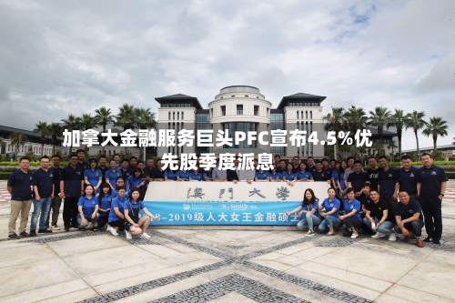 加拿大金融服务巨头PFC宣布4.5%优先股季度派息-第2张图片