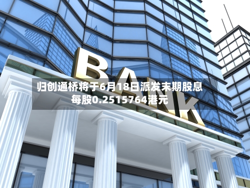 归创通桥将于6月18日派发末期股息每股0.2515764港元-第1张图片