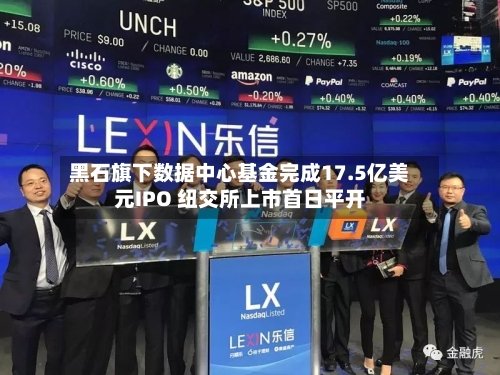 黑石旗下数据中心基金完成17.5亿美元IPO 纽交所上市首日平开-第3张图片