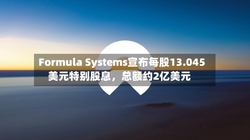 Formula Systems宣布每股13.045美元特别股息，总额约2亿美元-第2张图片
