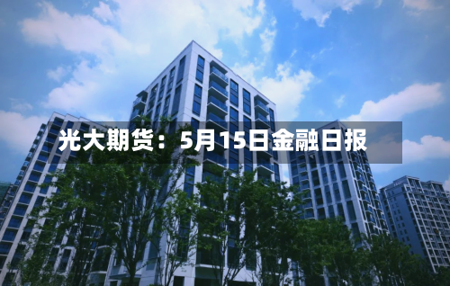 光大期货:5月15日金融日报-第3张图片
