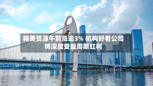 稀美资源午前涨逾3% 机构好看公司将深度受益周期红利-第1张图片