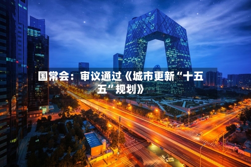 国常会：审议通过《城市更新“十五五	”规划》-第1张图片