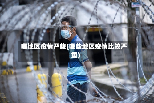 哪地区疫情严峻(哪些地区疫情比较严重)-第3张图片