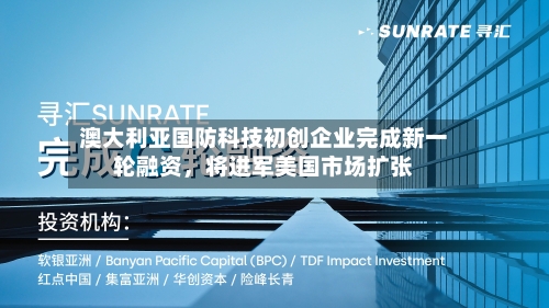 澳大利亚国防科技初创企业完成新一轮融资，将进军美国市场扩张-第2张图片