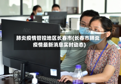 肺炎疫情管控地区长春市(长春市肺炎疫情最新消息实时动态)-第1张图片