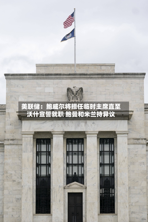 美联储：鲍威尔将担任临时主席直至沃什宣誓就职 鲍曼和米兰持异议-第1张图片