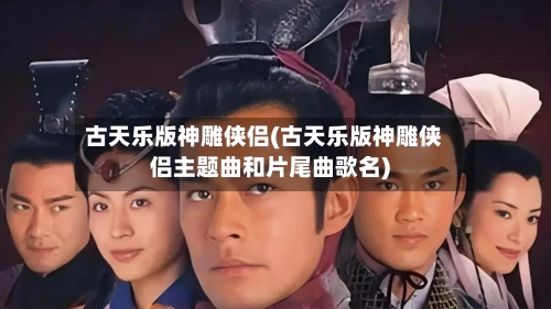 古天乐版神雕侠侣(古天乐版神雕侠侣主题曲和片尾曲歌名)-第1张图片