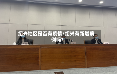 绍兴地区是否有疫情/绍兴有新增病例吗?-第2张图片