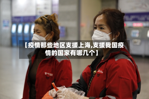 【疫情那些地区支援上海,支援我国疫情的国家有哪几个】-第1张图片