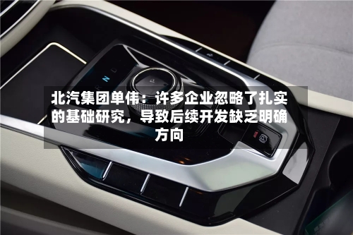 北汽集团单伟：许多企业忽略了扎实的基础研究，导致后续开发缺乏明确方向-第1张图片
