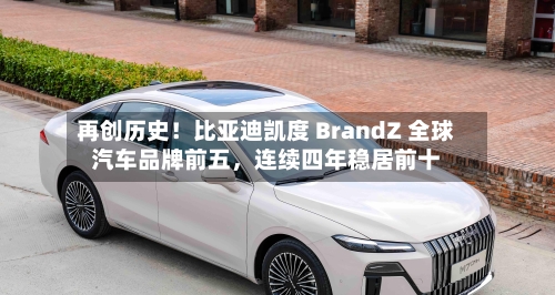 再创历史！比亚迪凯度 BrandZ 全球汽车品牌前五	，连续四年稳居前十-第2张图片
