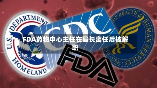 FDA药物中心主任在局长离任后被解职-第1张图片