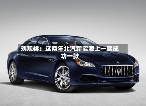 刘观桥:这两年北汽新能源上一款成功一款-第1张图片