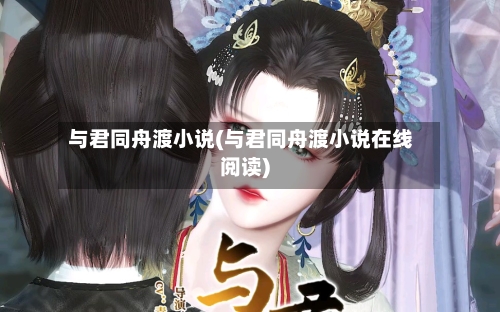 与君同舟渡小说(与君同舟渡小说在线阅读)-第2张图片
