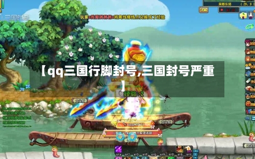 【qq三国行脚封号,三国封号严重】-第2张图片