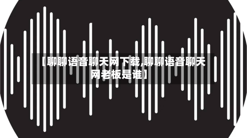 【聊聊语音聊天网下载,聊聊语音聊天网老板是谁】-第2张图片