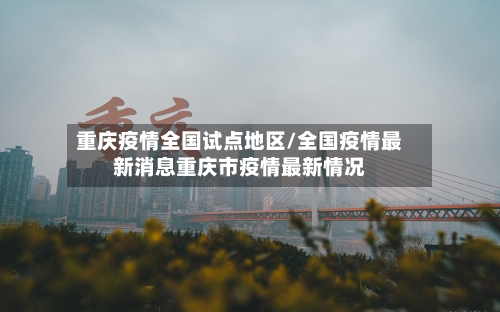 重庆疫情全国试点地区/全国疫情最新消息重庆市疫情最新情况-第3张图片