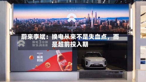 蔚来李斌：换电从来不是失血点，而是超前投入期-第2张图片