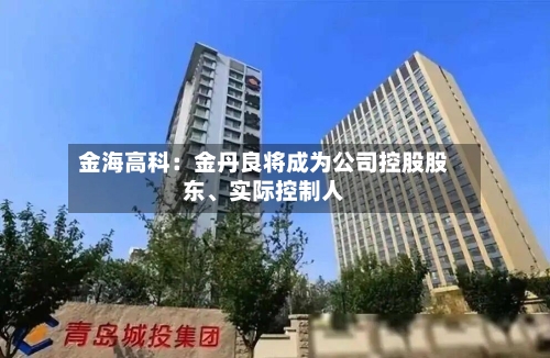 金海高科：金丹良将成为公司控股股东、实际控制人-第2张图片