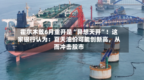霍尔木兹6月重开是“异想天开”！这家银行认为：夏天油价可能创新高，从而冲击股市-第2张图片